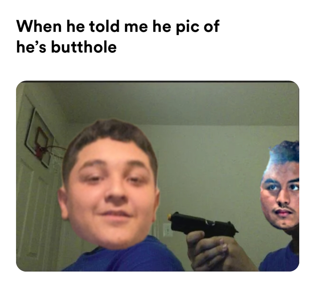 pointing a gun at yourself meme | When he told me he pic of he’s butthole | image tagged in memes | made with Piñata Farms meme generator