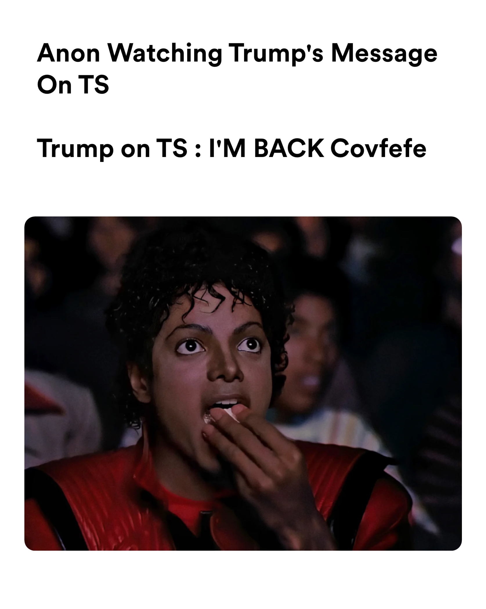 michael jackson eating popcorn meme | Anon Watching Trump's Message On TS

Trump on TS : I'M BACK Covfefe | image tagged in memes | made with Piñata Farms meme generator