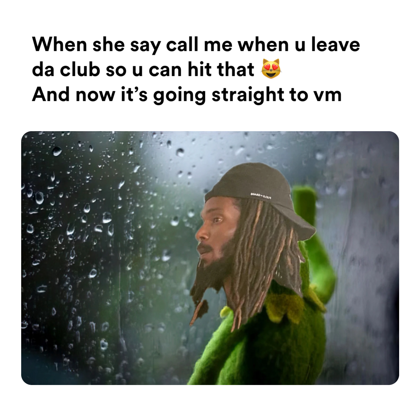 Kermit the Frog is depressed meme | When she say call me when u leave da club so u can hit that 😻 
And now it’s going straight to vm | image tagged in memes | made with Piñata Farms meme generator