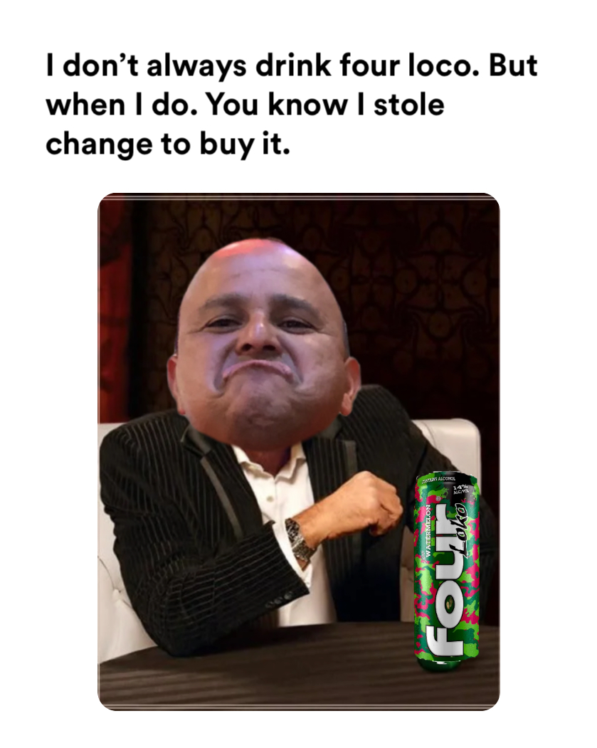 The Most Interesting Man In The World meme | I don’t always drink four loco. But when I do. You know I stole change to buy it. | image tagged in memes | made with Piñata Farms meme generator