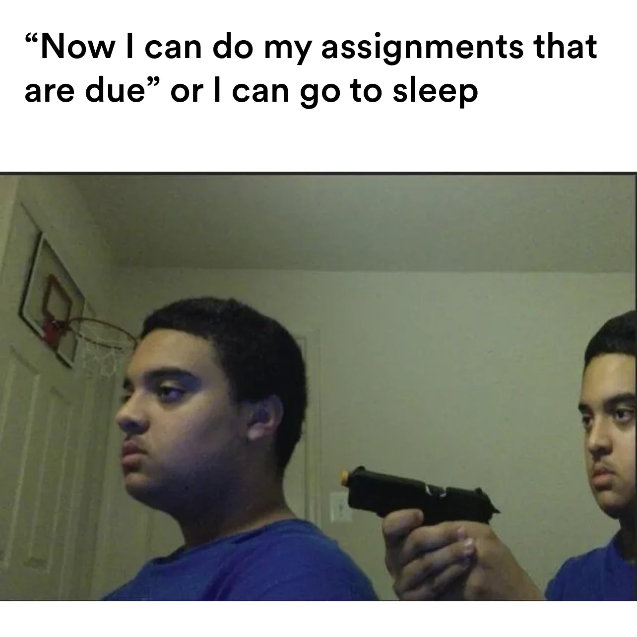 pointing a gun at yourself meme | “Now I can do my assignments that are due” or I can go to sleep | image tagged in memes | made with Piñata Farms meme generator