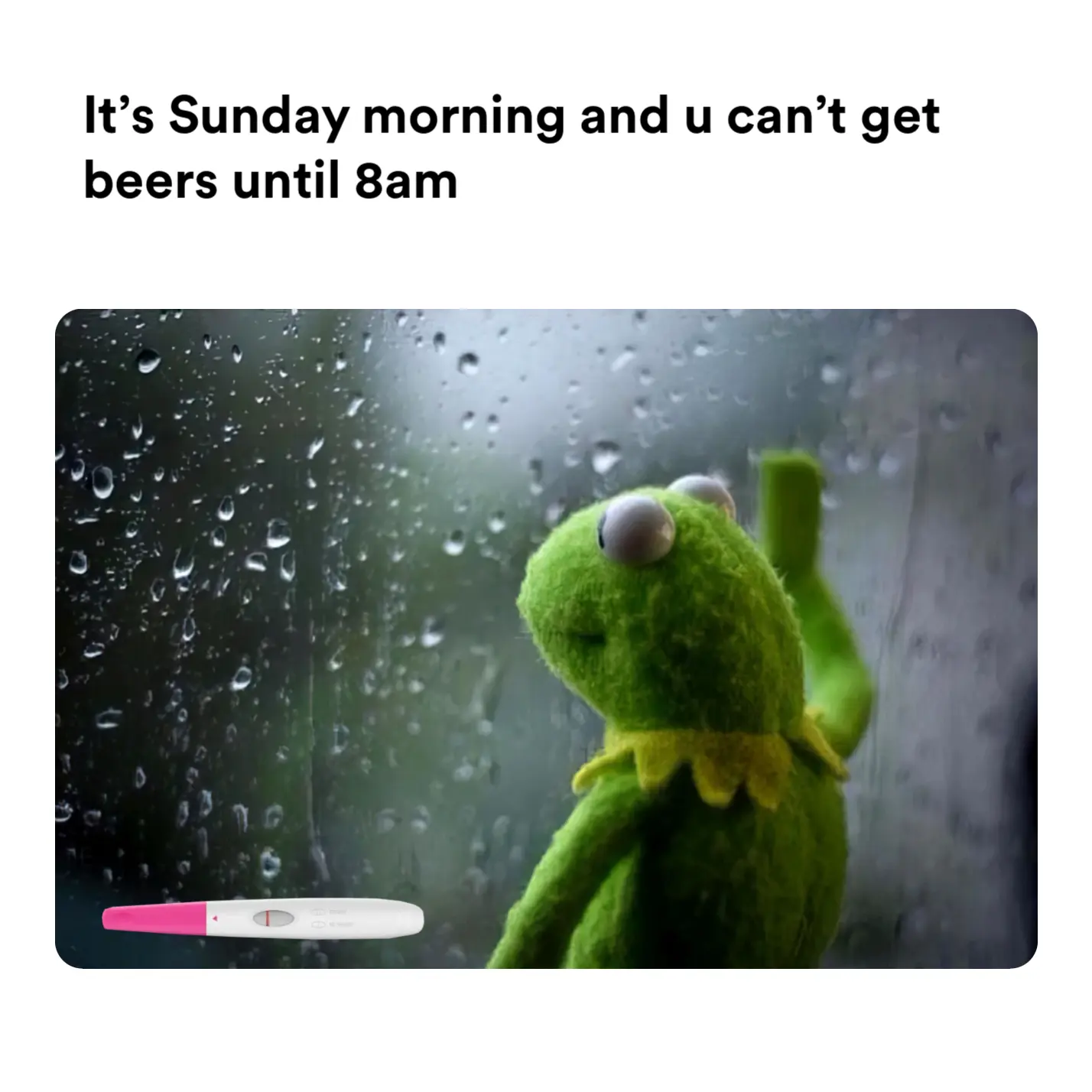 Kermit the Frog is depressed meme | It’s Sunday morning and u can’t get beers until 8am | image tagged in memes | made with Piñata Farms meme generator