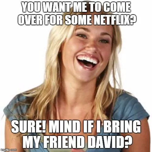 YOU WANT ME TO COME OVER FOR SOME NETFLIX? SURE! MIND IF I BRING MY ...