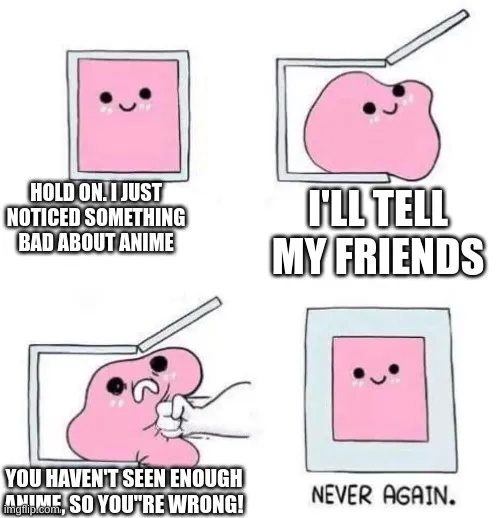 HOLD ON. I JUST NOTICED SOMETHING BAD ABOUT ANIME; I'LL TELL MY FRIENDS ...