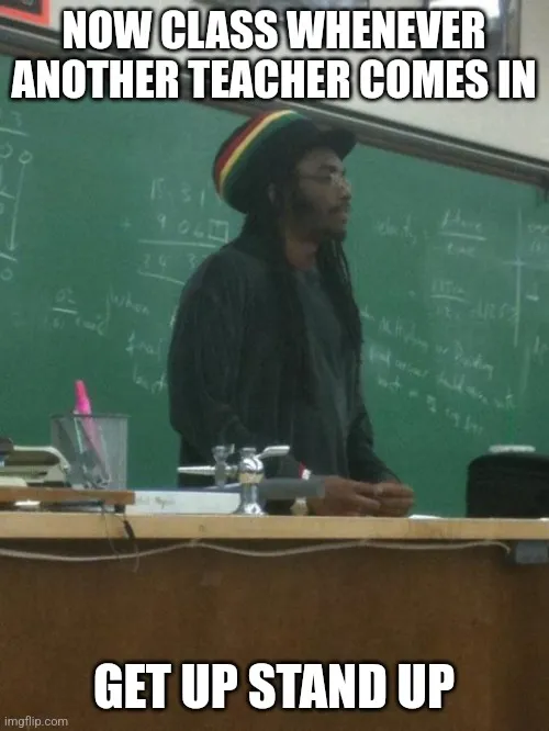 NOW CLASS WHENEVER ANOTHER TEACHER COMES IN; GET UP STAND UP meme ...