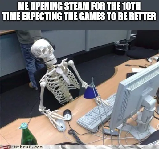 ME OPENING STEAM FOR THE 10TH TIME EXPECTING THE GAMES TO BE BETTER ...