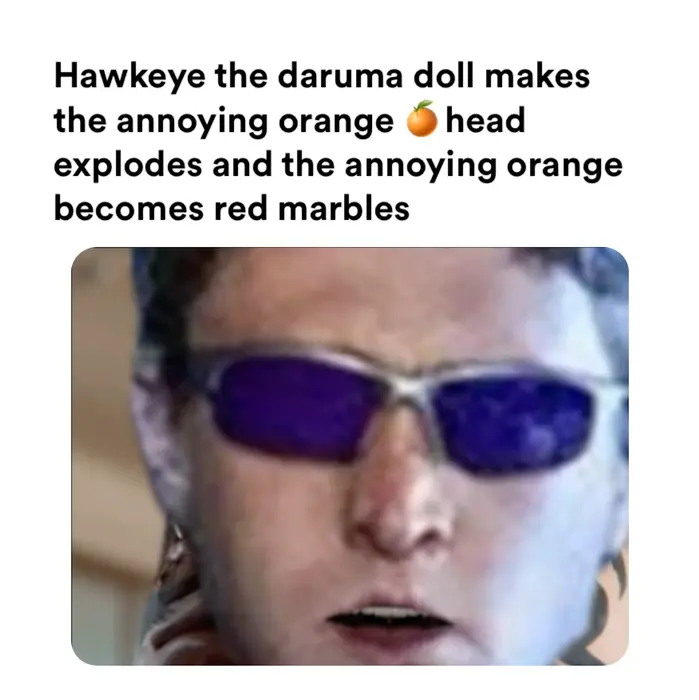 As The Gods Will - game of Daruma - san ga koronda meme | Hawkeye the daruma doll makes the annoying orange head exnlodes and the annovina oranae | image tagged in memes: annoyingorange, asthegodswill, darumadoll, disney, disneyplus, hawkeye, marvel, marveluniverse | made with Piñata Farms meme generator