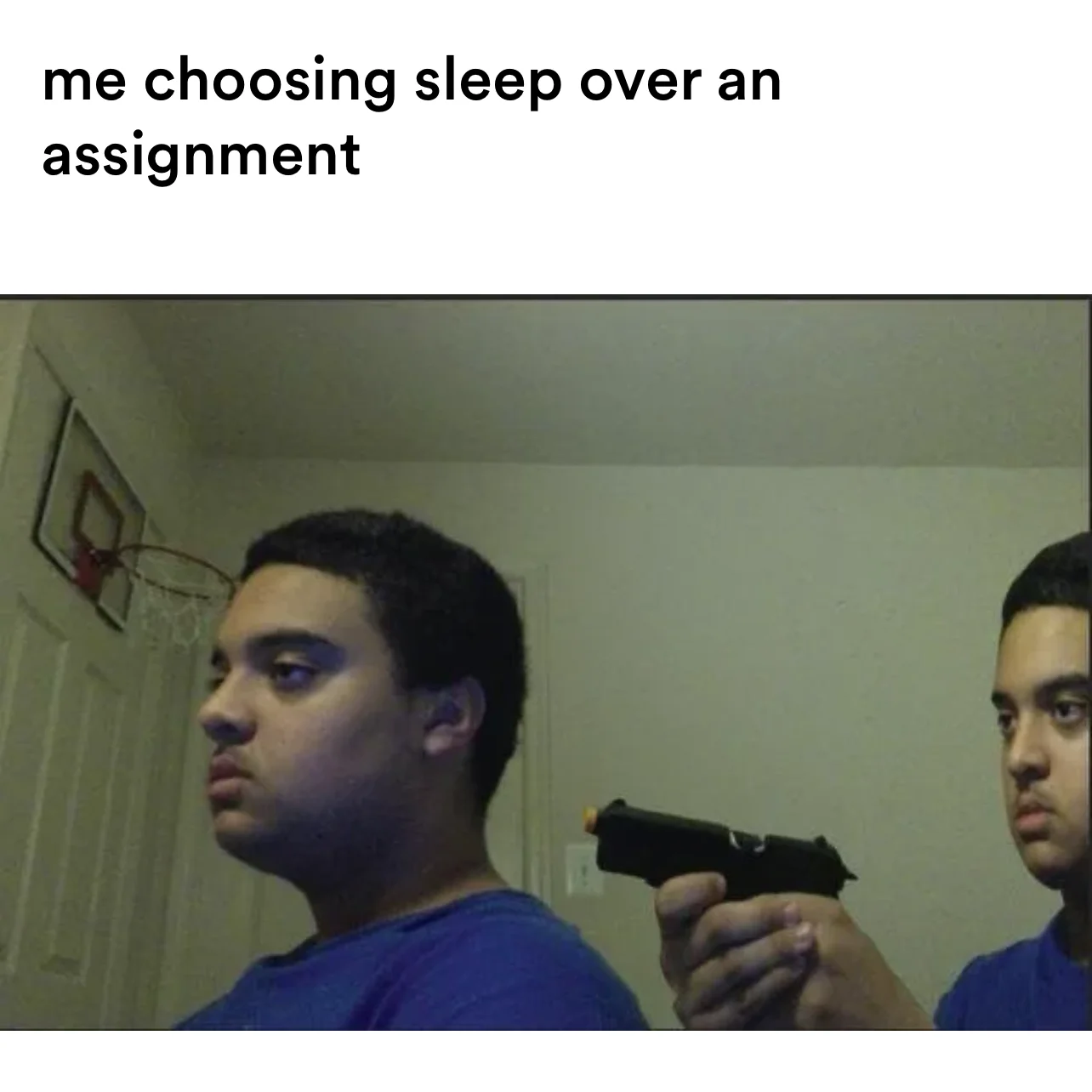 pointing a gun at yourself meme | me choosing sleep over an assignment | image tagged in memes | made with Piñata Farms meme generator