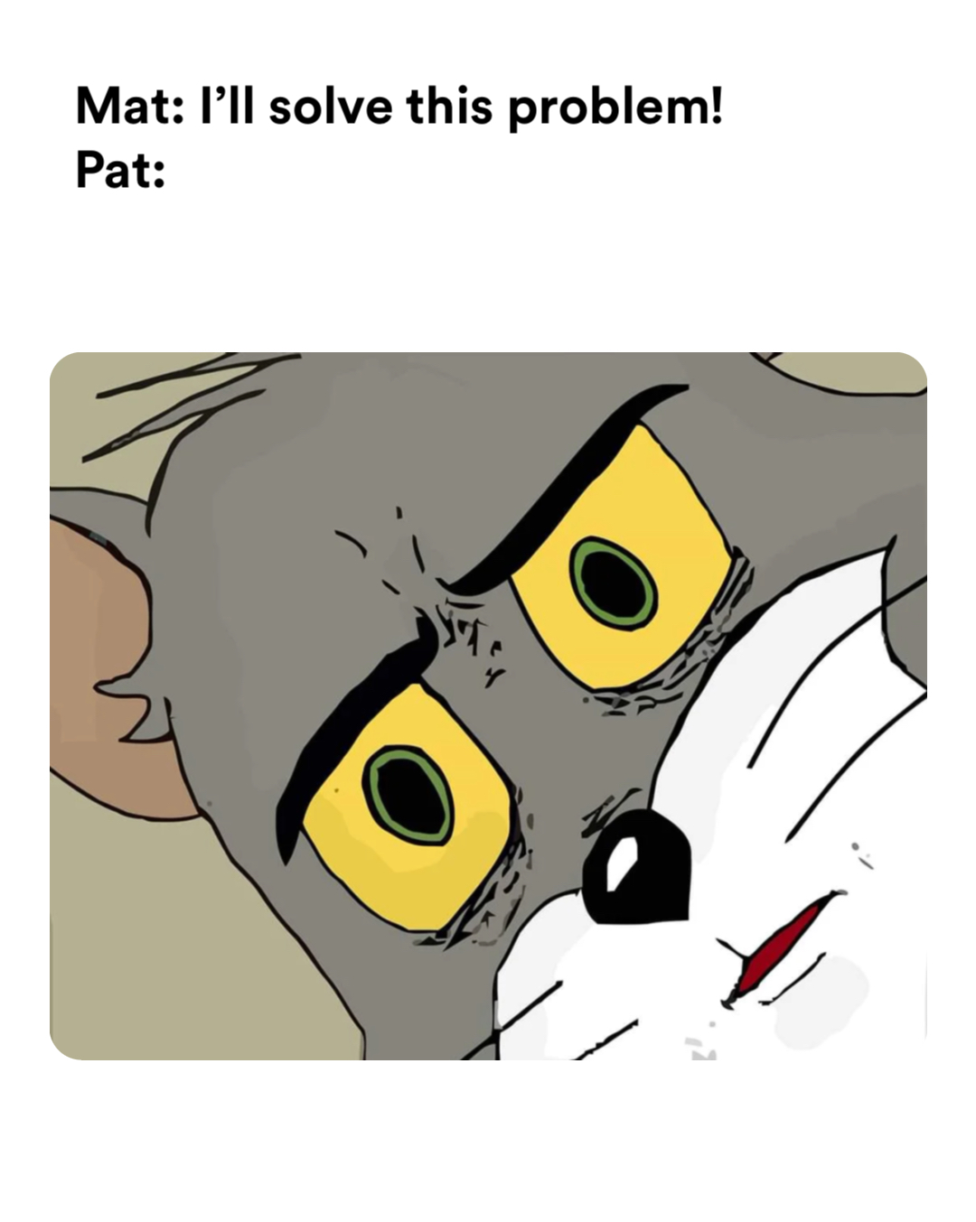 Unsettled Tom meme | Mat: P'Il solve this probleml Pat: | image tagged in memes | made with Piñata Farms meme generator