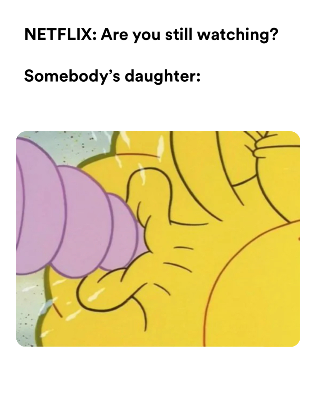 SpongeBob Sucking meme | NETFLIX: Are you still watching?

Somebody’s daughter: | image tagged in memes | made with Piñata Farms meme generator
